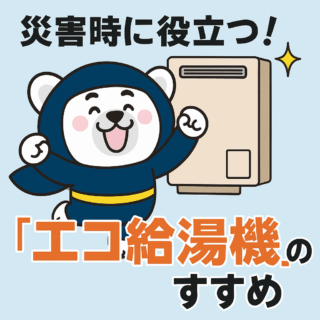 災害時に役立つ！「エコ給湯機」のすすめ